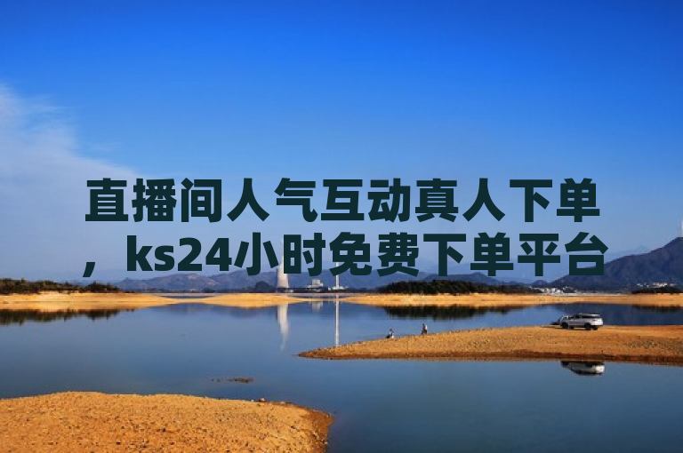 直播间人气互动真人下单，ks24小时免费下单平台震撼发布！