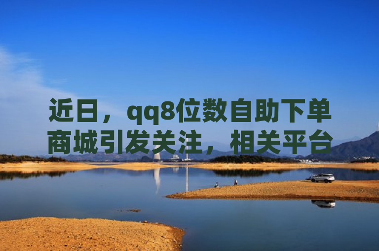 近日，qq8位数自助下单商城引发关注，相关平台情况引热议。