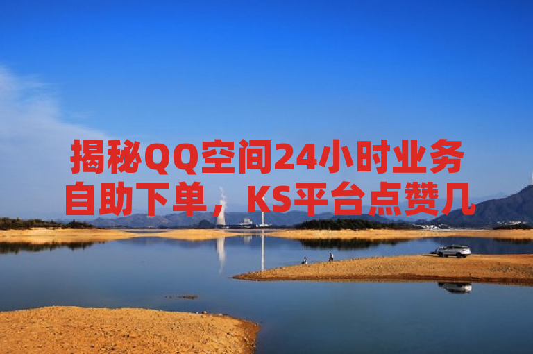 揭秘QQ空间24小时业务自助下单，KS平台点赞几分钱一个。