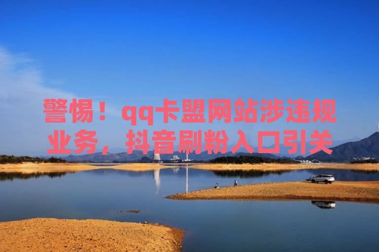 警惕！qq卡盟网站涉违规业务，抖音刷粉入口引关注