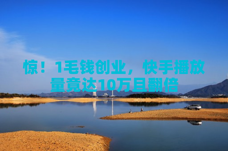 惊！1毛钱创业，快手播放量竟达10万且翻倍