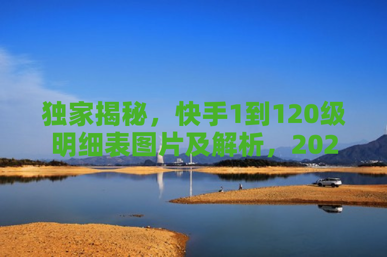 独家揭秘，快手1到120级明细表图片及解析，2025必学！