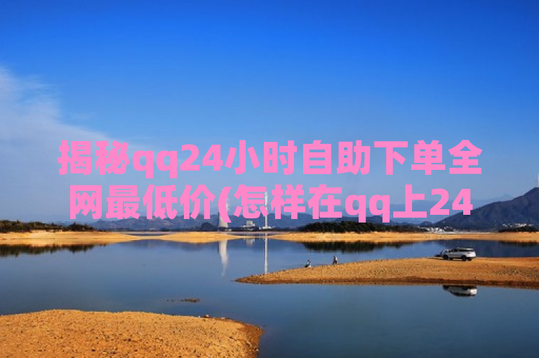 揭秘qq24小时自助下单全网最低价(怎样在qq上24小时自助下单享全网最低价)
