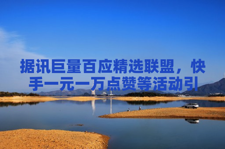 据讯巨量百应精选联盟，快手一元一万点赞等活动引关注。