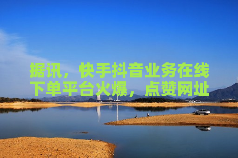 据讯，快手抖音业务在线下单平台火爆，点赞网址秒到账。