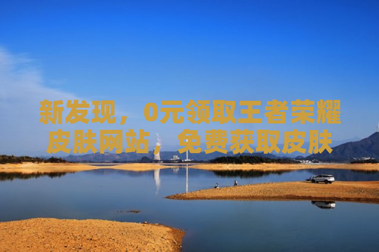 新发现，0元领取王者荣耀皮肤网站，免费获取皮肤新途径。