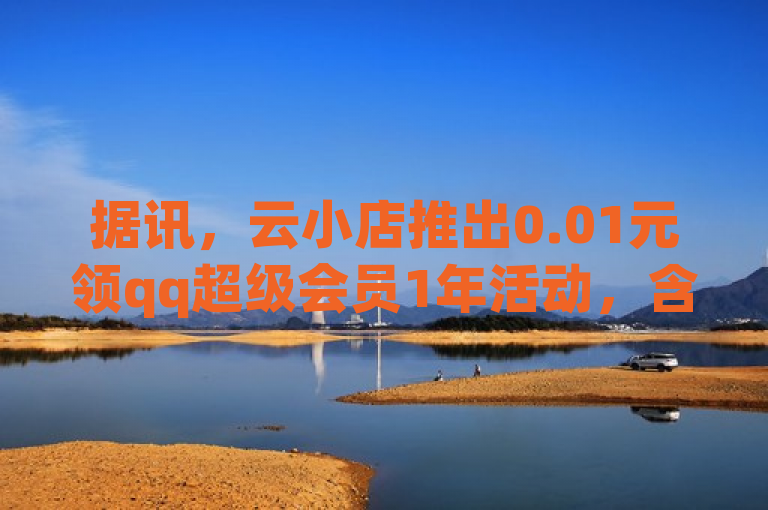 据讯，云小店推出0.01元领qq超级会员1年活动，含点赞下单平台。