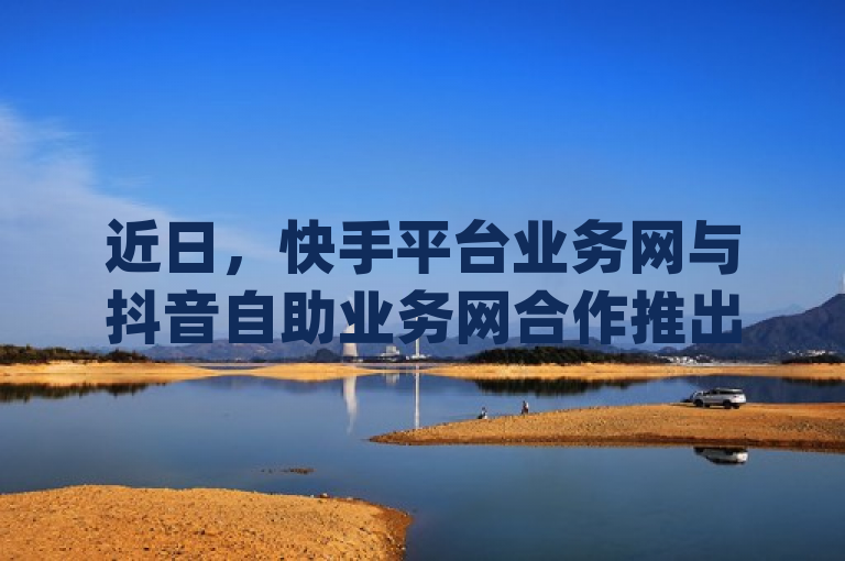 近日，快手平台业务网与抖音自助业务网合作推出dy秒刷服务，卡盟ks24小时下单平台助力用户便捷操作。