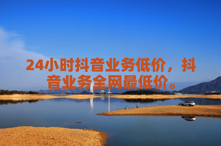 24小时抖音业务低价，抖音业务全网最低价。