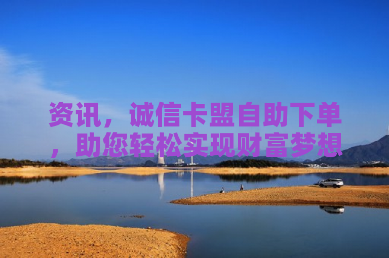 资讯，诚信卡盟自助下单，助您轻松实现财富梦想
