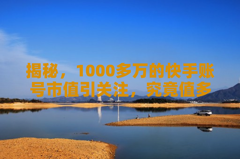 揭秘，1000多万的快手账号市值引关注，究竟值多少钱？