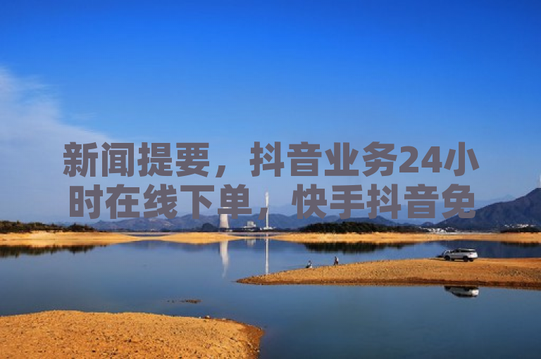 新闻提要，抖音业务24小时在线下单，快手抖音免费播放量网站受关注。