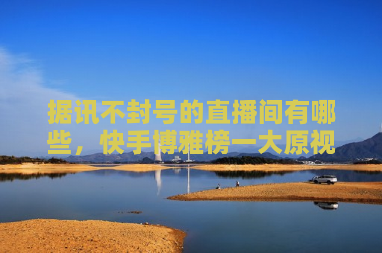 据讯不封号的直播间有哪些，快手博雅榜一大原视频等平台引关注。