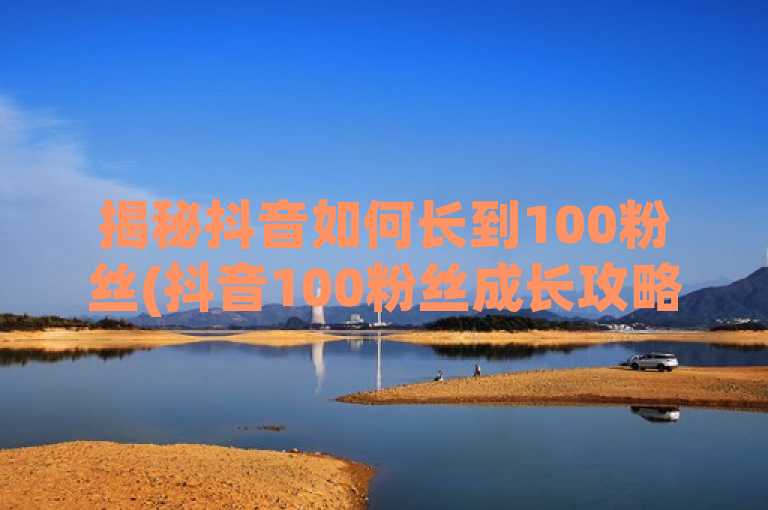 揭秘抖音如何长到100粉丝(抖音100粉丝成长攻略)