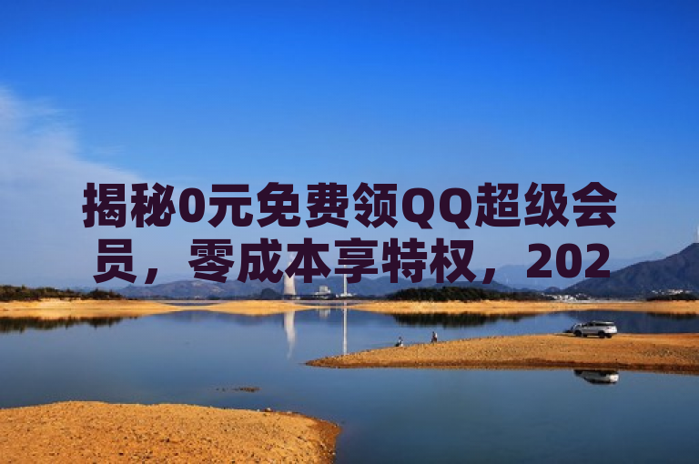 揭秘0元免费领QQ超级会员，零成本享特权，2024必学！
