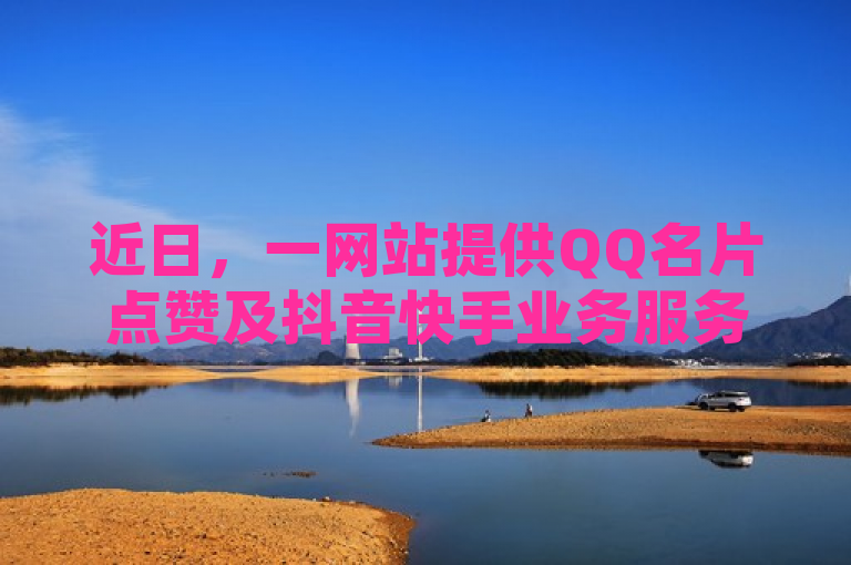 近日，一网站提供QQ名片点赞及抖音快手业务服务。