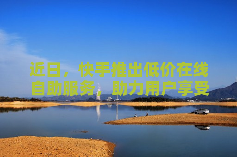 近日，快手推出低价在线自助服务，助力用户享受实惠体验。