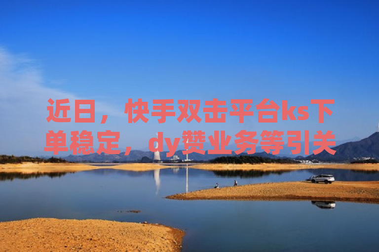 近日，快手双击平台ks下单稳定，dy赞业务等引关注。