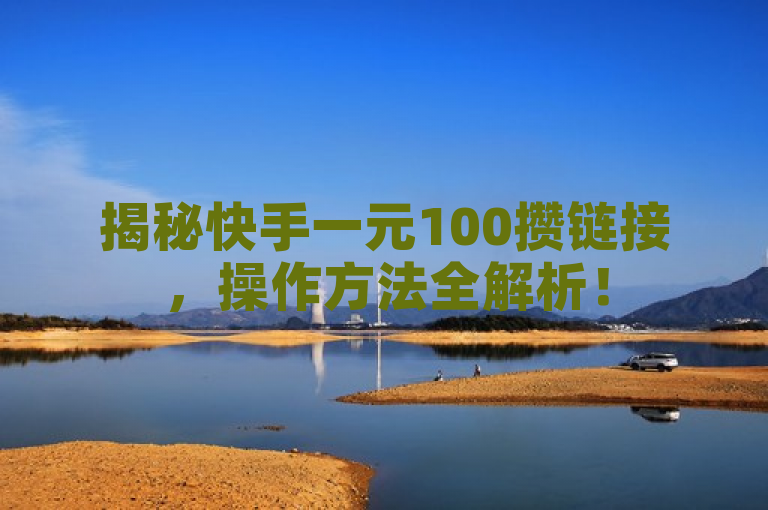 揭秘快手一元100攒链接，操作方法全解析！