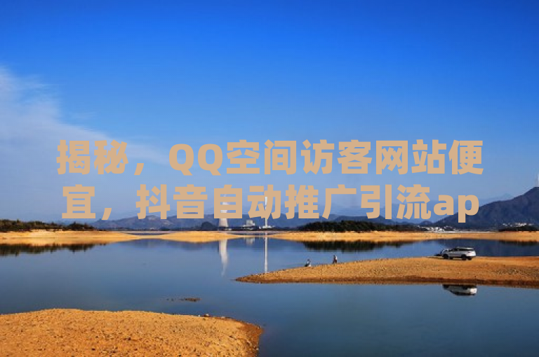 揭秘，QQ空间访客网站便宜，抖音自动推广引流app引关注