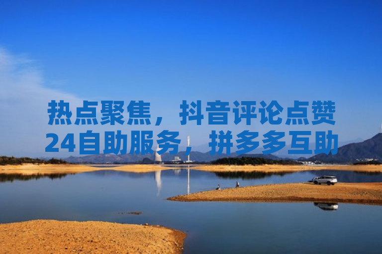 热点聚焦，抖音评论点赞24自助服务，拼多多互助群免费