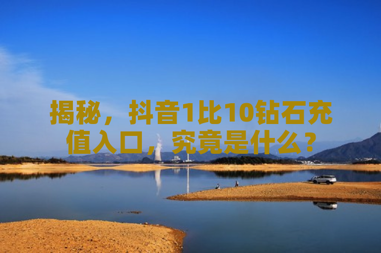 揭秘，抖音1比10钻石充值入口，究竟是什么？