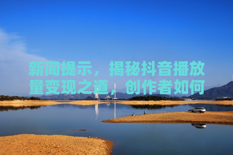 新闻提示，揭秘抖音播放量变现之道，创作者如何利用流量实现收益？