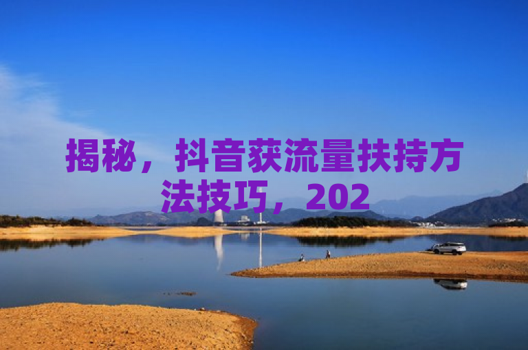 揭秘，抖音获流量扶持方法技巧，2025必学！