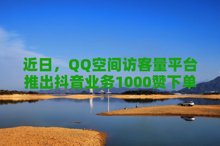 近日，QQ空间访客量平台推出抖音业务1000赞下单服务。