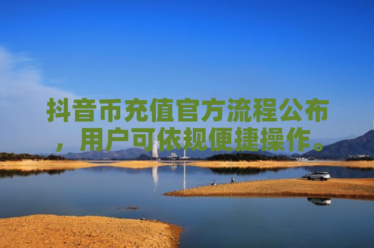 抖音币充值官方流程公布，用户可依规便捷操作。
