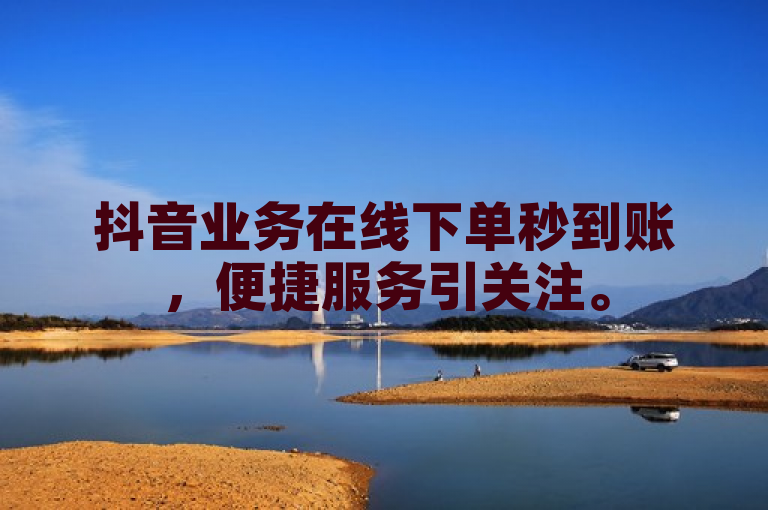 抖音业务在线下单秒到账，便捷服务引关注。