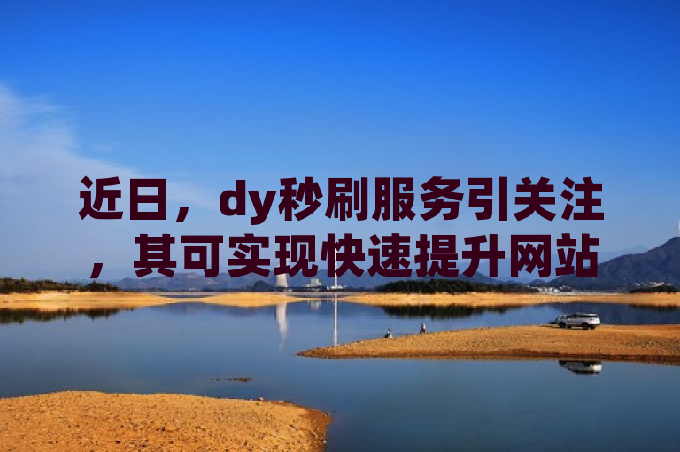 近日，dy秒刷服务引关注，其可实现快速提升网站流量。