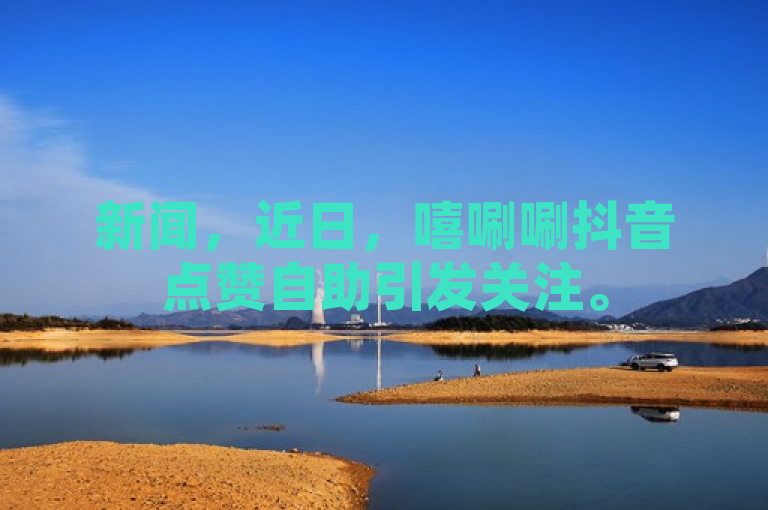 新闻，近日，嘻唰唰抖音点赞自助引发关注。
