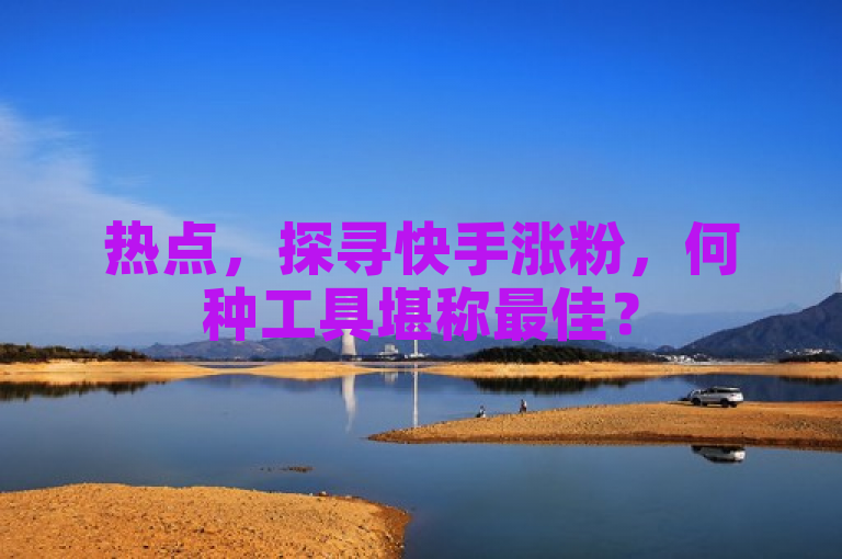 热点，探寻快手涨粉，何种工具堪称最佳？