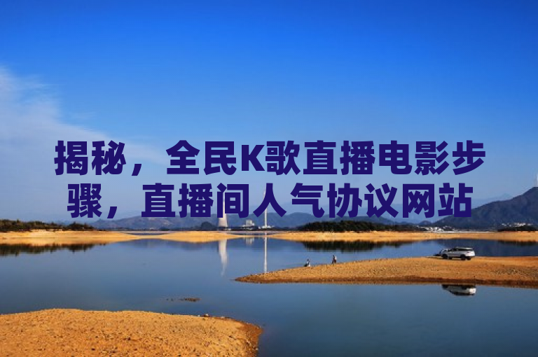 揭秘，全民K歌直播电影步骤，直播间人气协议网站曝光！