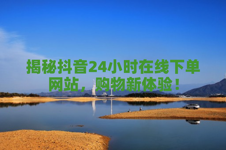 揭秘抖音24小时在线下单网站，购物新体验！