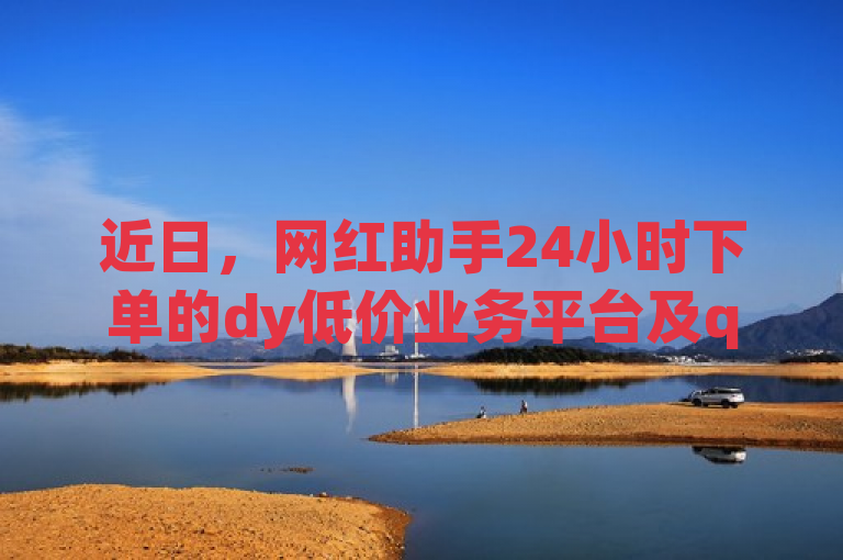 近日，网红助手24小时下单的dy低价业务平台及qq业务平台引关注，其卡盟网站入口受瞩目。
