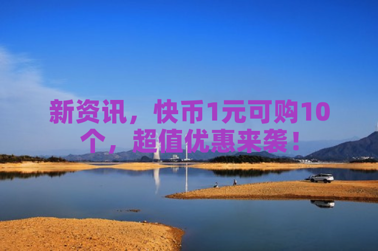 新资讯，快币1元可购10个，超值优惠来袭！