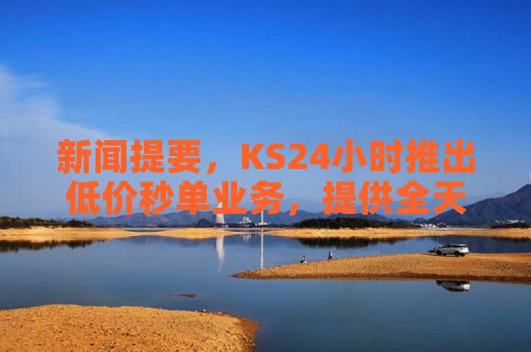 新闻提要，KS24小时推出低价秒单业务，提供全天候超低价格秒单服务。