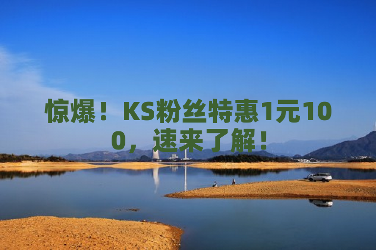 惊爆！KS粉丝特惠1元100，速来了解！