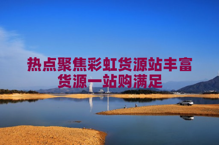 热点聚焦彩虹货源站丰富货源一站购满足