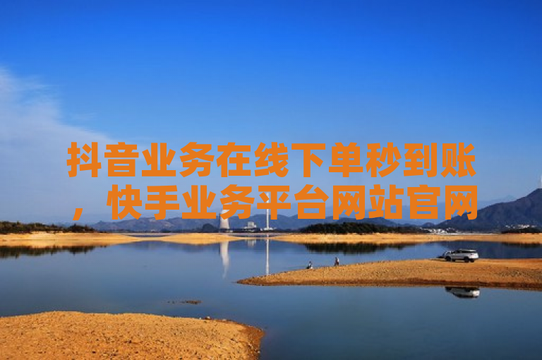 抖音业务在线下单秒到账，快手业务平台网站官网上线。