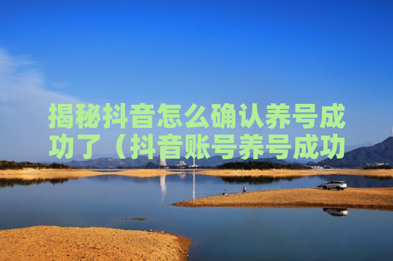 揭秘抖音怎么确认养号成功了（抖音账号养号成功的确认方法）。