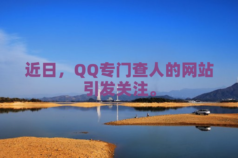 近日，QQ专门查人的网站引发关注。