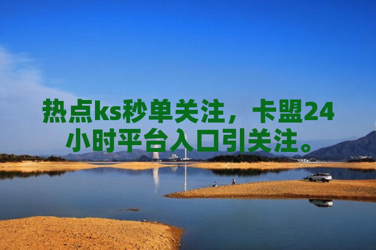 热点ks秒单关注，卡盟24小时平台入口引关注。