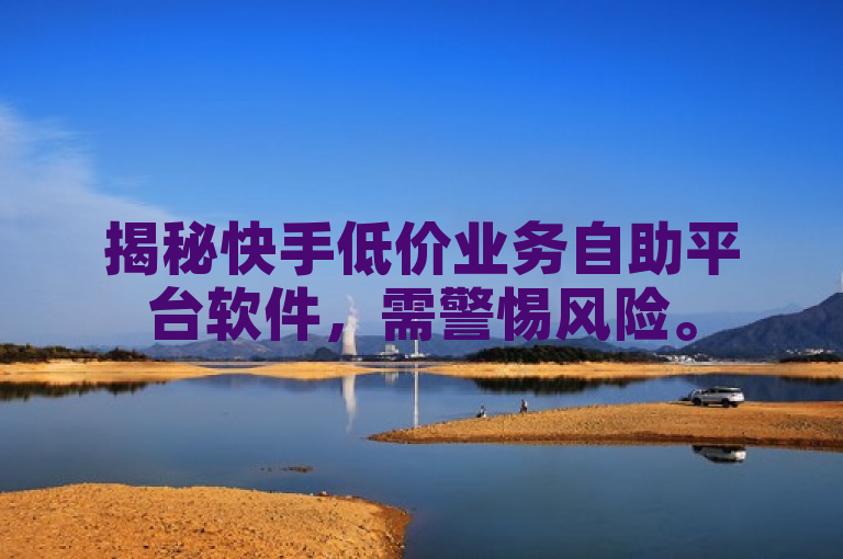 揭秘快手低价业务自助平台软件，需警惕风险。