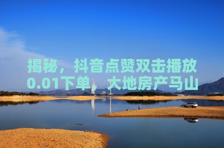 揭秘，抖音点赞双击播放0.01下单，大地房产马山肥装修活动开启！