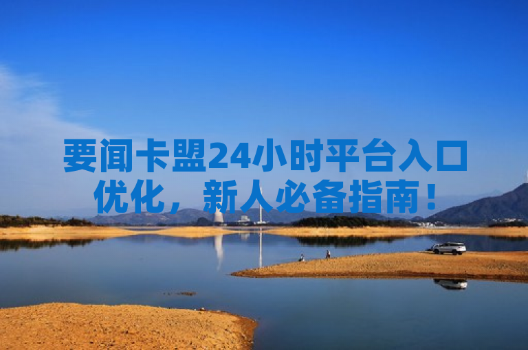要闻卡盟24小时平台入口优化，新人必备指南！
