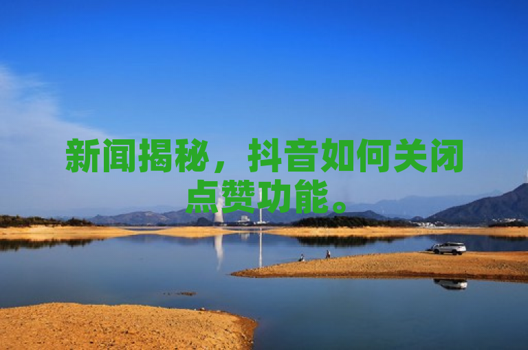 新闻揭秘，抖音如何关闭点赞功能。