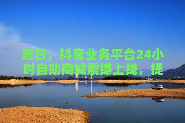近日，抖音业务平台24小时自助商城震撼上线，提供自定义真人评论及快手低价代刷卡盟服务。